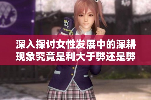 深入探讨女性发展中的深耕现象究竟是利大于弊还是弊大于利