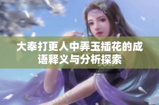 大奉打更人中弄玉插花的成语释义与分析探索