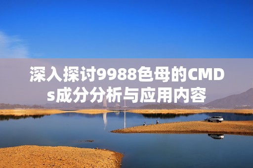 深入探讨9988色母的CMDs成分分析与应用内容
