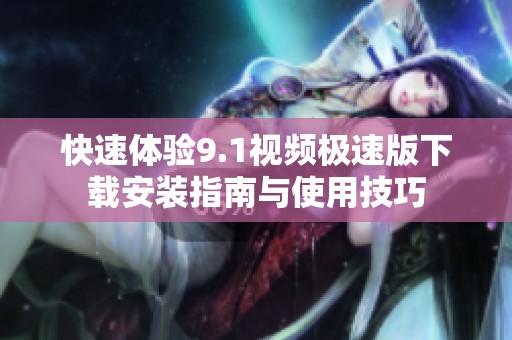 快速体验9.1视频极速版下载安装指南与使用技巧