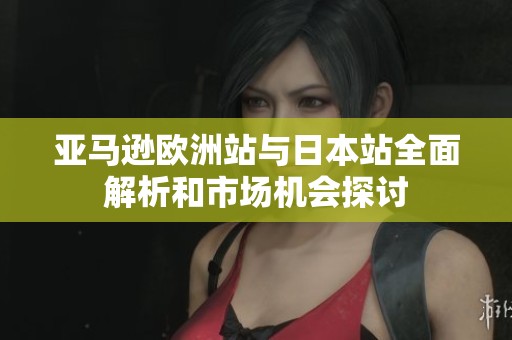 亚马逊欧洲站与日本站全面解析和市场机会探讨