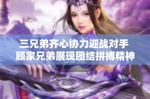三兄弟齐心协力迎战对手 顾家兄弟展现团结拼搏精神