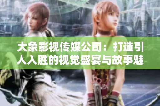 大象影视传媒公司：打造引人入胜的视觉盛宴与故事魅力