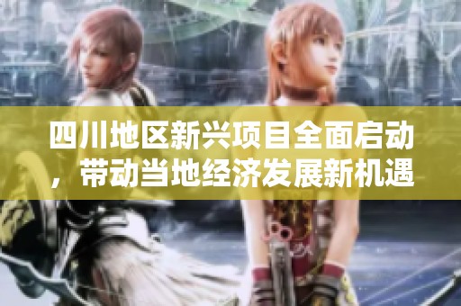 四川地区新兴项目全面启动，带动当地经济发展新机遇
