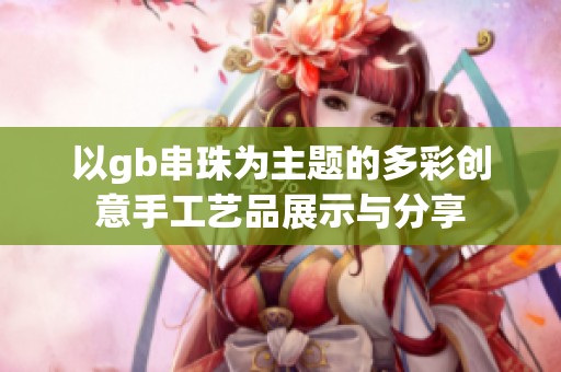 以gb串珠为主题的多彩创意手工艺品展示与分享