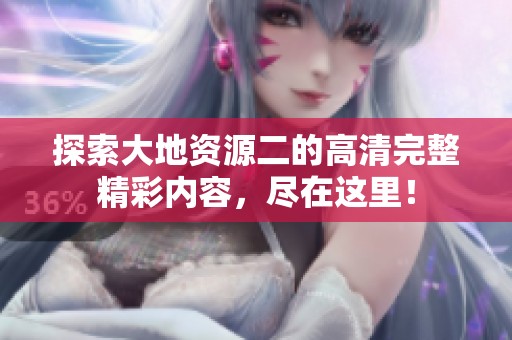探索大地资源二的高清完整精彩内容，尽在这里！