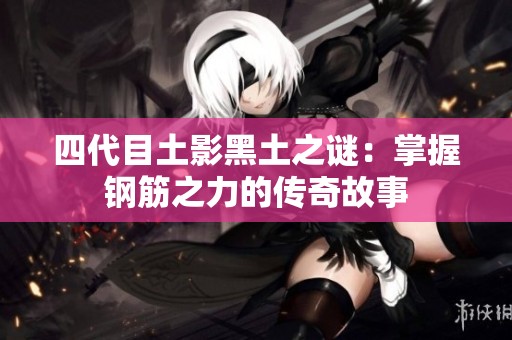 四代目土影黑土之谜：掌握钢筋之力的传奇故事