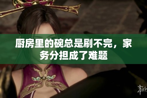 厨房里的碗总是刷不完，家务分担成了难题