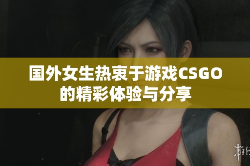国外女生热衷于游戏CSGO的精彩体验与分享