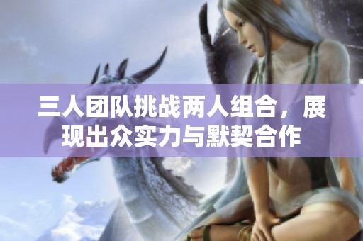 三人团队挑战两人组合，展现出众实力与默契合作