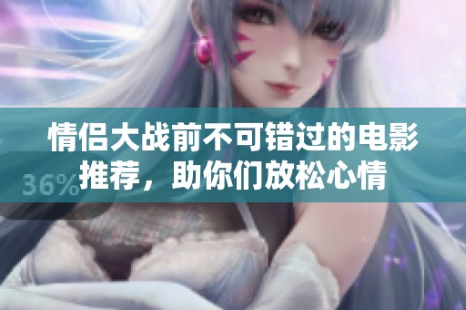 情侣大战前不可错过的电影推荐，助你们放松心情