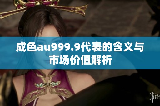 成色au999.9代表的含义与市场价值解析