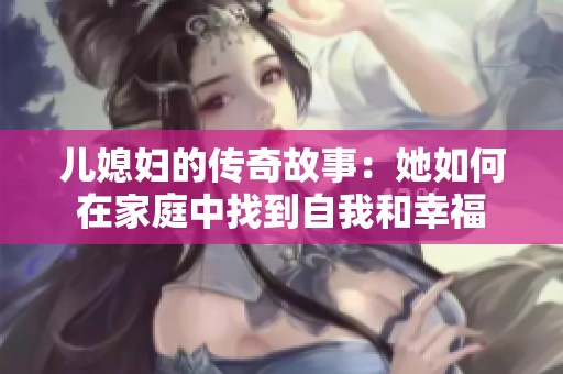 儿媳妇的传奇故事：她如何在家庭中找到自我和幸福