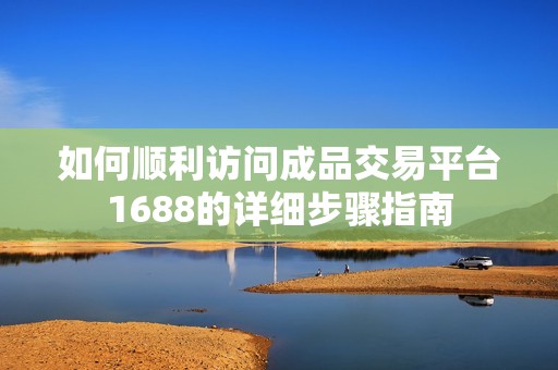 如何顺利访问成品交易平台1688的详细步骤指南