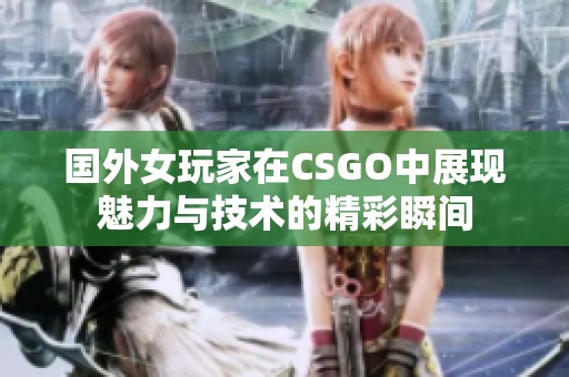 国外女玩家在CSGO中展现魅力与技术的精彩瞬间