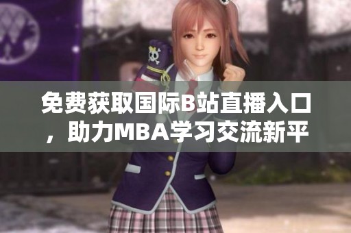 免费获取国际B站直播入口，助力MBA学习交流新平台