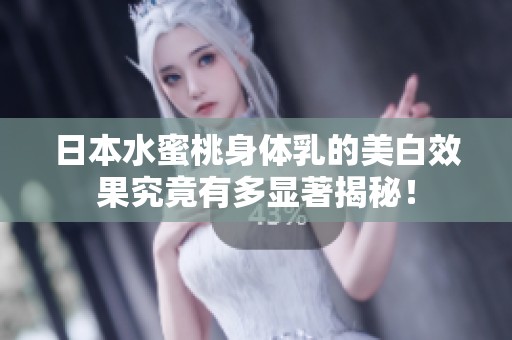 日本水蜜桃身体乳的美白效果究竟有多显著揭秘！