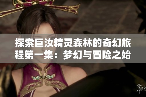 探索巨汝精灵森林的奇幻旅程第一集：梦幻与冒险之始