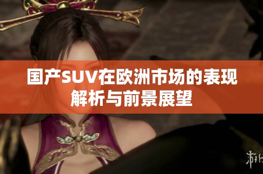 国产SUV在欧洲市场的表现解析与前景展望