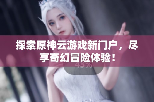 探索原神云游戏新门户，尽享奇幻冒险体验！