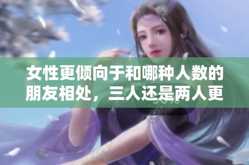 女性更倾向于和哪种人数的朋友相处，三人还是两人更合适