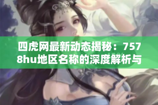 四虎网最新动态揭秘：7578hu地区名称的深度解析与趣闻