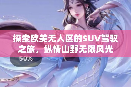 探索欧美无人区的SUV驾驭之旅，纵情山野无限风光