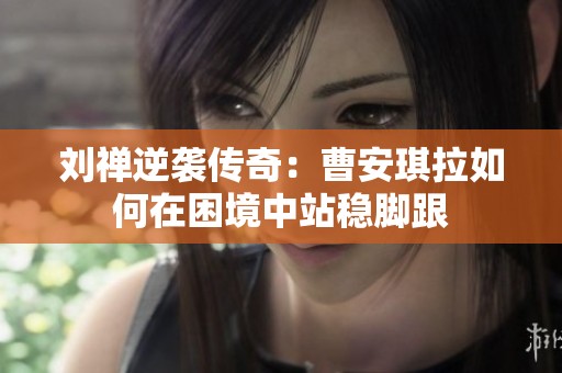 刘禅逆袭传奇：曹安琪拉如何在困境中站稳脚跟
