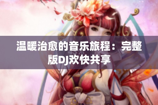 温暖治愈的音乐旅程：完整版DJ欢快共享