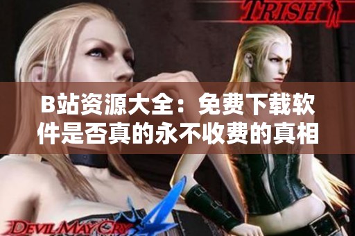 B站资源大全：免费下载软件是否真的永不收费的真相揭秘