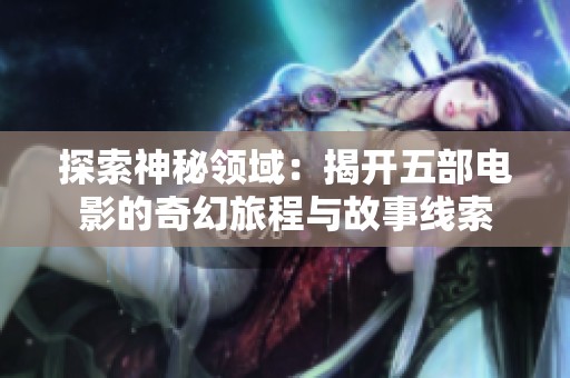 探索神秘领域：揭开五部电影的奇幻旅程与故事线索