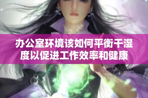 办公室环境该如何平衡干湿度以促进工作效率和健康