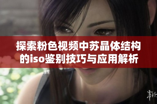探索粉色视频中苏晶体结构的iso鉴别技巧与应用解析