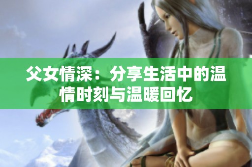 父女情深：分享生活中的温情时刻与温暖回忆