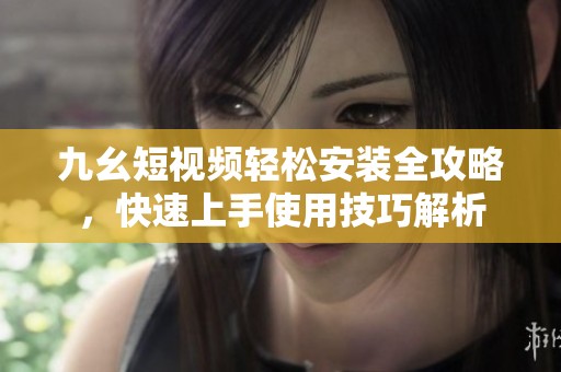 九幺短视频轻松安装全攻略，快速上手使用技巧解析
