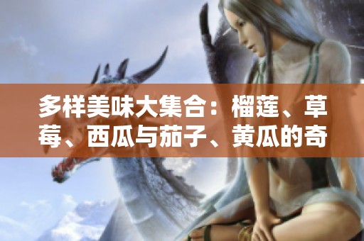 多样美味大集合：榴莲、草莓、西瓜与茄子、黄瓜的奇妙搭配