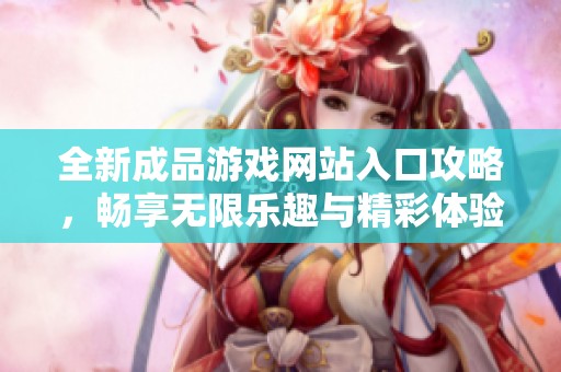 全新成品游戏网站入口攻略，畅享无限乐趣与精彩体验