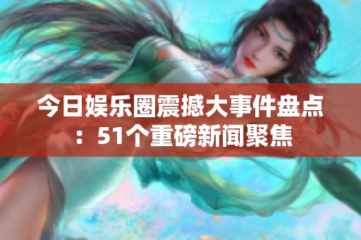 今日娱乐圈震撼大事件盘点：51个重磅新闻聚焦