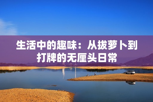 生活中的趣味：从拔萝卜到打牌的无厘头日常