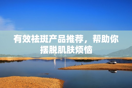 有效祛斑产品推荐，帮助你摆脱肌肤烦恼