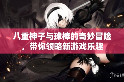 八重神子与球棒的奇妙冒险，带你领略新游戏乐趣