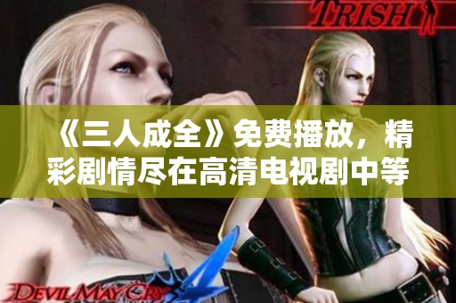 《三人成全》免费播放，精彩剧情尽在高清电视剧中等你来欣赏