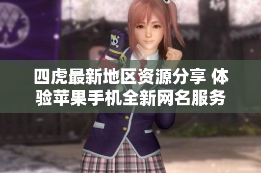 四虎最新地区资源分享 体验苹果手机全新网名服务