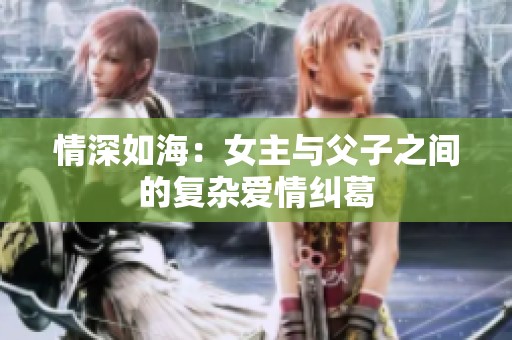 情深如海：女主与父子之间的复杂爱情纠葛