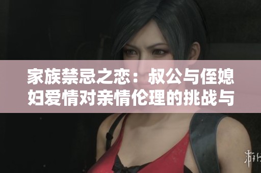 家族禁忌之恋：叔公与侄媳妇爱情对亲情伦理的挑战与反思