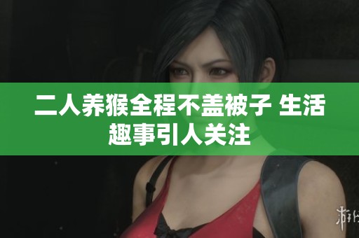 二人养猴全程不盖被子 生活趣事引人关注