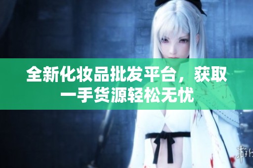 全新化妆品批发平台，获取一手货源轻松无忧