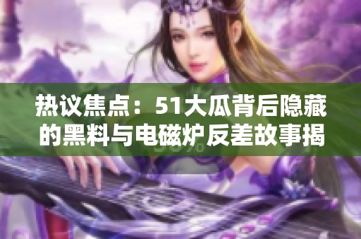 热议焦点：51大瓜背后隐藏的黑料与电磁炉反差故事揭秘