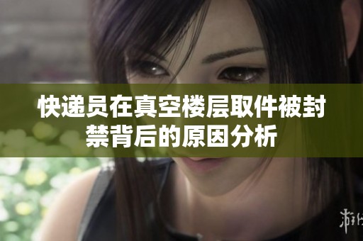 快递员在真空楼层取件被封禁背后的原因分析