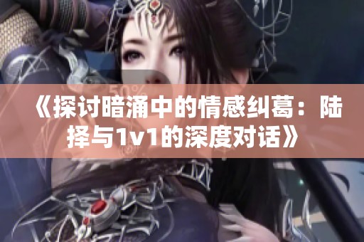 《探讨暗涌中的情感纠葛：陆择与1v1的深度对话》